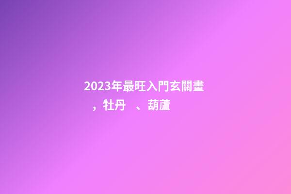 2023年最旺入門玄關畫，牡丹、葫蘆